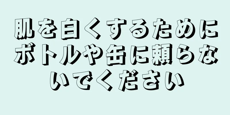 肌を白くするためにボトルや缶に頼らないでください