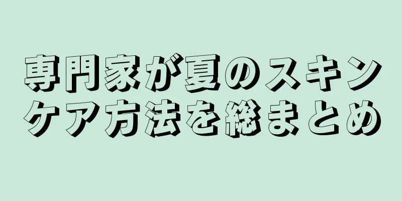 専門家が夏のスキンケア方法を総まとめ