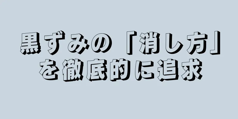 黒ずみの「消し方」を徹底的に追求