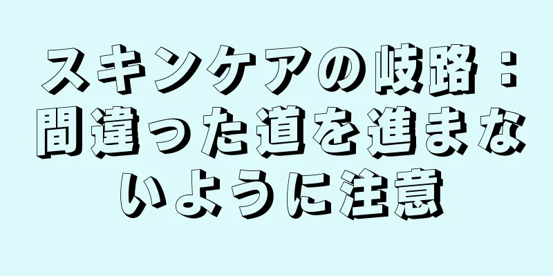 スキンケアの岐路：間違った道を進まないように注意