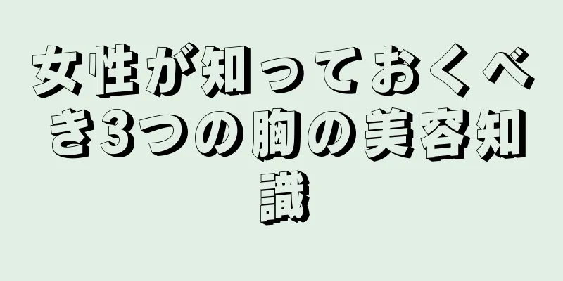 女性が知っておくべき3つの胸の美容知識
