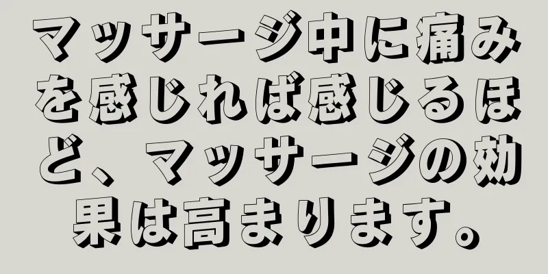 マッサージ中に痛みを感じれば感じるほど、マッサージの効果は高まります。