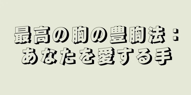 最高の胸の豊胸法：あなたを愛する手