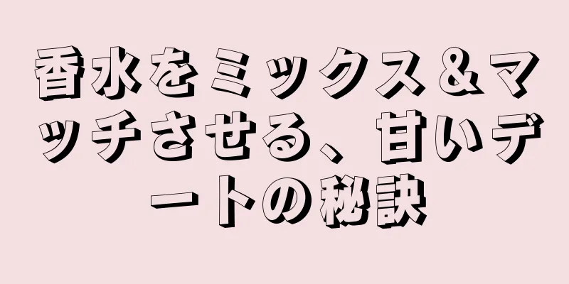 香水をミックス＆マッチさせる、甘いデートの秘訣