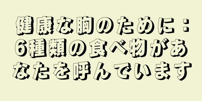 健康な胸のために：6種類の食べ物があなたを呼んでいます