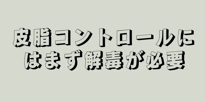 皮脂コントロールにはまず解毒が必要