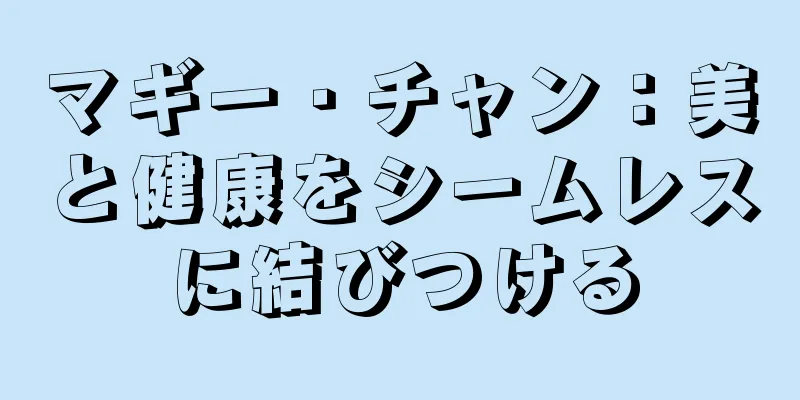 マギー・チャン：美と健康をシームレスに結びつける